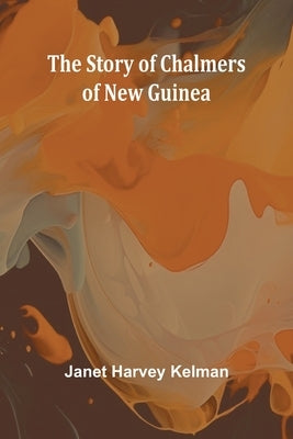 The Story of Chalmers of New Guinea by Harvey Kelman, Janet