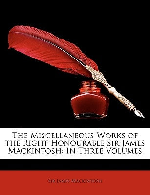 The Miscellaneous Works of the Right Honourable Sir James Mackintosh: In Three Volumes by Mackintosh, James