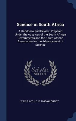 Science in South Africa: A Handbook and Review. Prepared Under the Auspices of the South African Governments and the South African Association by Flint, W. Ed