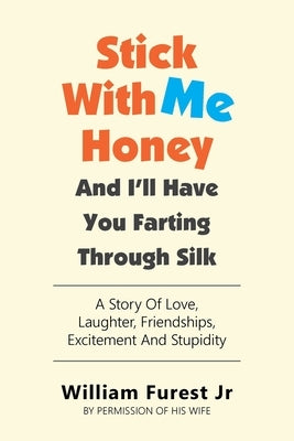 Stick With Me Honey And I'll Have You Farting Through Silk: A Story Of Love, Laughter, Friendships, Excitement And Stupidity by Furest, William, Jr.