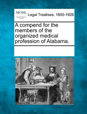 A Compend for the Members of the Organized Medical Profession of Alabama. by Multiple Contributors