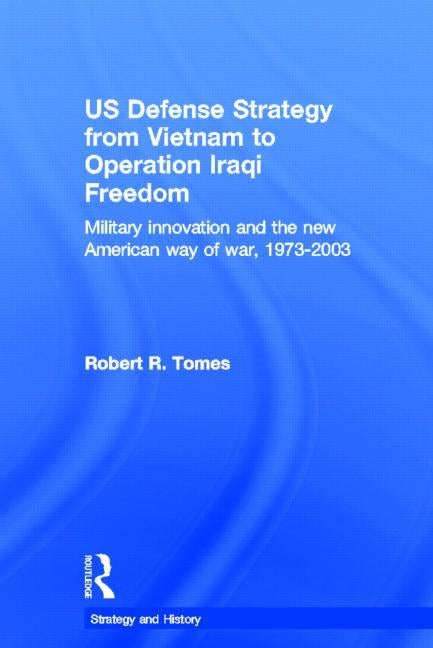 Us Defence Strategy from Vietnam to Operation Iraqi Freedom: Military Innovation and the New American War of War, 1973-2003 by Tomes, Robert R.