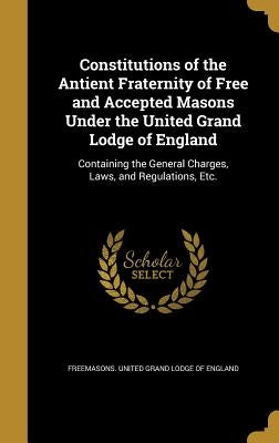 Constitutions of the Antient Fraternity of Free and Accepted Masons Under the United Grand Lodge of England: Containing the General Charges, Laws, and by Freemasons United Grand Lodge of Englan