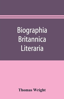 Biographia britannica literaria; or, Biography of literary characters of Great Britain and Ireland, arranged in chronological order by Wright, Thomas