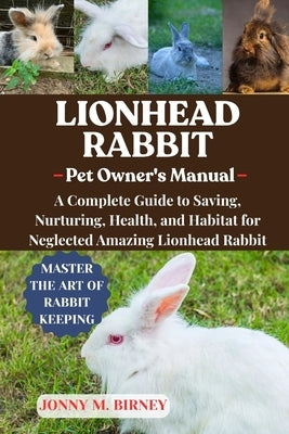 Lionhead Rabbit: A Complete Guide to Saving, Nurturing, Health, and Habitat for Neglected Amazing Lionhead Rabbit by M. Birney, Jonny