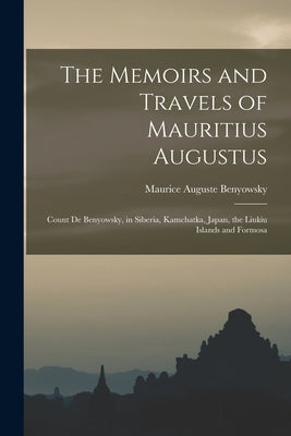 The Memoirs and Travels of Mauritius Augustus: Count De Benyowsky, in Siberia, Kamchatka, Japan, the Liukiu Islands and Formosa by Benyowsky, Maurice Auguste