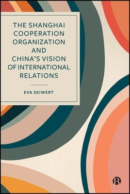 The Shanghai Cooperation Organization and China's Vision of International Relations by Seiwert, Eva