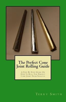 The Perfect Cone Joint Rolling Guide: A Step By Step Guide On How To Roll The Perfect Cone Joint From Scratch by Smith, Terry Eugene