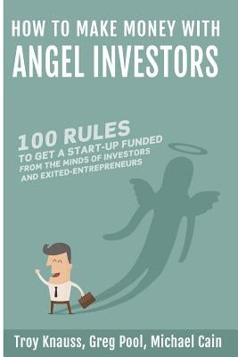 How to Make Money with Angel Investors: 100 Rules to Get a Start-Up Funded from the Minds of Investors and Entrepreneurs by Cain, Michael