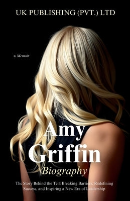 Amy Griffin Biography: the Story Behind the Tell: Breaking Barriers, Redefining Success, and Inspiring a New Era of Leadership by (Pvt ). Ltd, U. K. Publishing