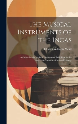 The Musical Instruments of the Incas; a Guide Leaflet to the Collection on Exhibition in the American Museum of Natural History by Mead, Charles Williams