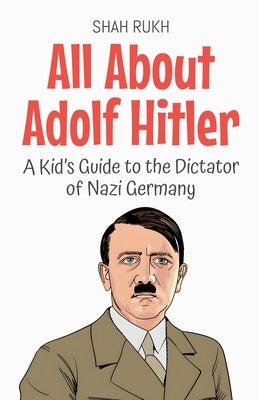 All About Adolf Hitler: A Kid's Guide to the Dictator of Nazi Germany by Rukh, Shah