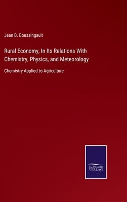 Rural Economy, In Its Relations With Chemistry, Physics, and Meteorology: Chemistry Applied to Agriculture by Boussingault, Jean B.