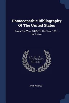 Homoeopathic Bibliography Of The United States: From The Year 1825 To The Year 1891, Inclusive by Anonymous