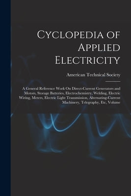 Cyclopedia of Applied Electricity: A General Reference Work On Direct-Current Generators and Motors, Storage Batteries, Electrochemistry, Welding, Ele by American Technical Society