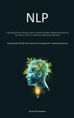 Nlp: Utilizing Efficient Methods Such As Speed Reading, Subliminal Persuasion, And Mind Control To Influence Individuals Effectively (The Success Of N by Christiansen, Nicola