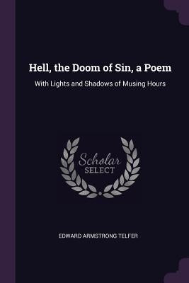 Hell, the Doom of Sin, a Poem: With Lights and Shadows of Musing Hours by Telfer, Edward Armstrong