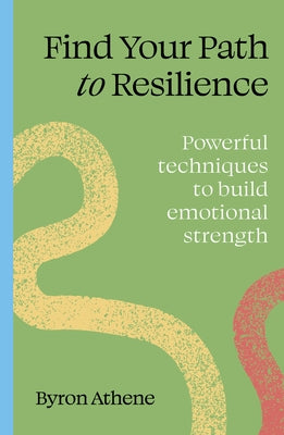 Find Your Path to Resilience: Powerful Techniques to Build Emotional Strength by Athene, Byron