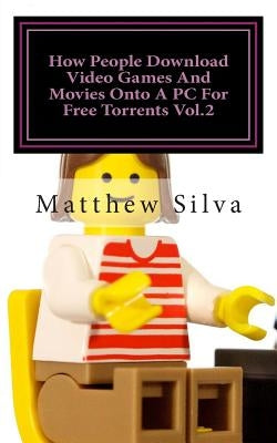 How People Download Video Games And Movies Onto A PC For Free Torrents Vol.2 by Silva, Matthew