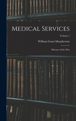 Medical Services; Diseases of the war; Volume 1 by MacPherson, William Grant