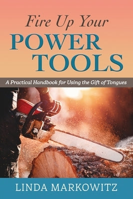 Fire Up Your Power Tools: A Practical Handbook for Using the Gift of Tongues by Markowitz, Linda L.