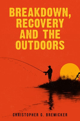 Breakdown, Recovery, and the Outdoors by Bremicker, Christopher