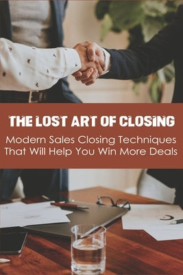 The Lost Art Of Closing: Modern Sales Closing Techniques That Will Help You Win More Deals: Selling Techniques Book by Wortham, Josiah