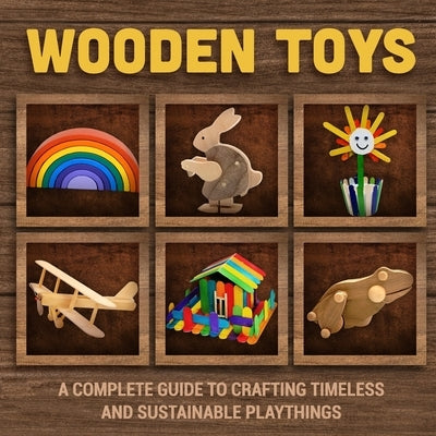 Wooden Toys: A Complete Guide to Crafting Timeless and Sustainable Playthings by Fraser, Jayden