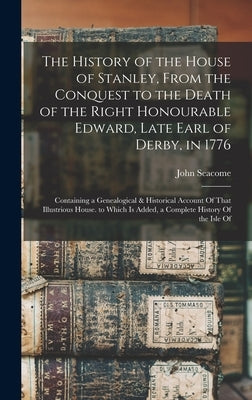 The History of the House of Stanley, From the Conquest to the Death of the Right Honourable Edward, Late Earl of Derby, in 1776: Containing a Genealog by Seacome, John