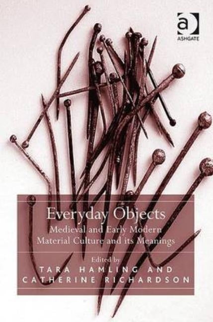 Everyday Objects: Medieval and Early Modern Material Culture and its Meanings by Hamling, Tara