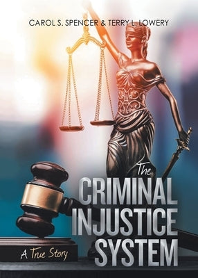 The Criminal Injustice System: A True Story by Carol S Spencer & Terry L Lowery