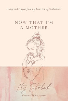 Now That I'm a Mother: Poetry and Prayers from my First Year of Motherhood by Starbuck, Katy