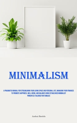 Minimalism: A Pragmatic Manual For Streamlining Your Living Space And Personal Life, Managing Your Finances To Promote Happiness, Well-Being, And Bala by Bastida, Andoni