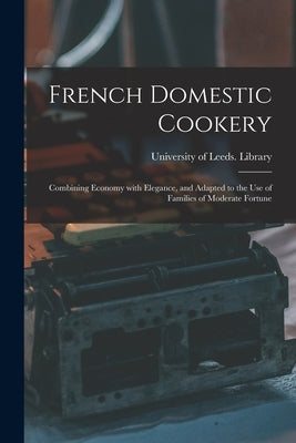 French Domestic Cookery: Combining Economy With Elegance, and Adapted to the Use of Families of Moderate Fortune by University of Leeds Library
