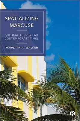 Spatializing Marcuse: Critical Theory for Contemporary Times by A. Walker, Margath