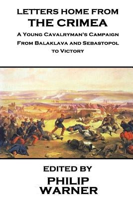 Phillip Warner - Letters Home from the Crimea: A Young Cavalryman's Crimea Campaign by Warner, Philip