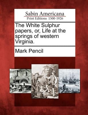 The White Sulphur Papers, Or, Life at the Springs of Western Virginia. by Pencil, Mark