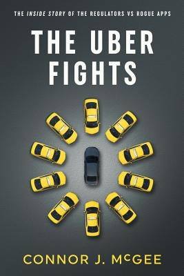 The Uber Fights: The Inside Story of the Regulators vs Rogue Apps by McGee, Connor J.