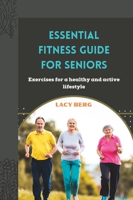 Essential Fitness Guide for Seniors: Exercises for a healthy and active lifestyle by Berg, Lacy