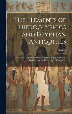 The Elements of Hieroglyphics and Egyptian Antiquities: In a Course of Lectures Delivered at the Royal Institution, London, and the University of Camb by Spineto