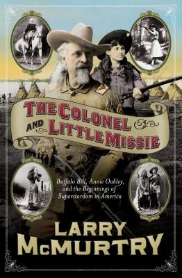 The Colonel and Little Missie: Buffalo Bill, Annie Oakley, and the Beginnings of Superstardom in America by McMurtry, Larry
