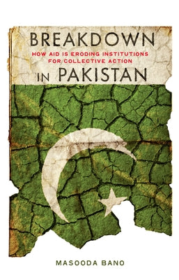 Breakdown in Pakistan: How Aid Is Eroding Institutions for Collective Action by Bano, Masooda