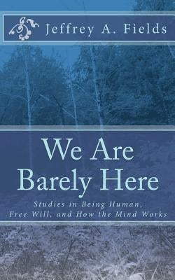 We Are Barely Here: Studies in Being Human, Free Will, and How the Mind Works by Fields, Jeffrey a.