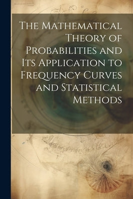 The Mathematical Theory of Probabilities and Its Application to Frequency Curves and Statistical Methods by Anonymous