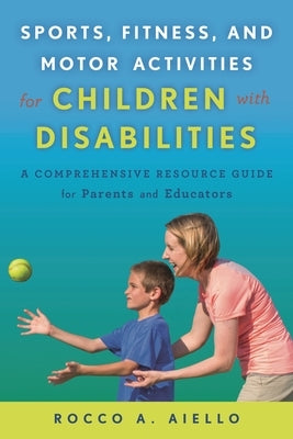 Sports, Fitness, and Motor Activities for Children with Disabilities: A Comprehensive Resource Guide for Parents and Educators by Aiello, Rocco