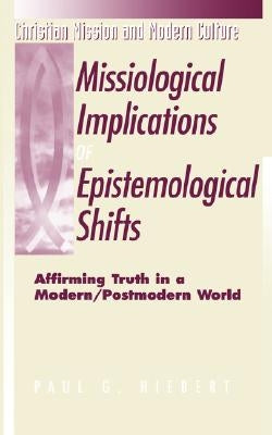 Missiological Implications of Epistemological Shifts: Affirming Truth in a Modern/Postmodern World by Hiebert, Paul G.