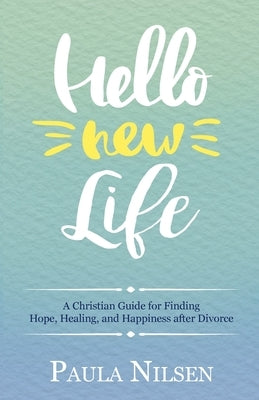 Hello New Life: A Christian Guide for Finding Hope, Healing, and Happiness after Divorce by Nilsen, Paula