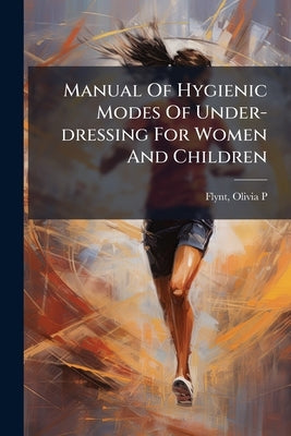 Manual Of Hygienic Modes Of Under-dressing For Women And Children by P, Flynt Olivia