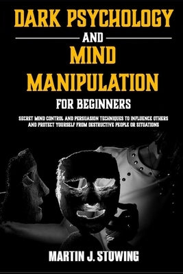 Dark Psychology and Mind Manipulation for Beginners: Secret Mind Control and Persuasion Techniques to Influence Others and Protect Yourself from Destr by Stowing, Martin J.