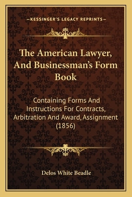 The American Lawyer, And Businessman's Form Book: Containing Forms And Instructions For Contracts, Arbitration And Award, Assignment (1856) by Beadle, Delos White
